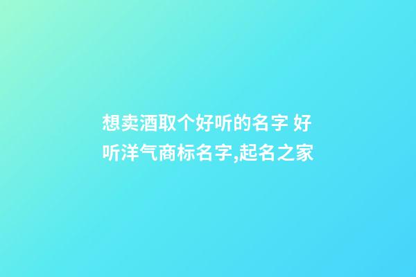 想卖酒取个好听的名字 好听洋气商标名字,起名之家-第1张-商标起名-玄机派